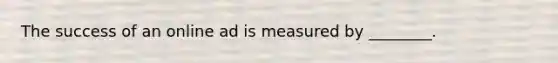 The success of an online ad is measured by ________.