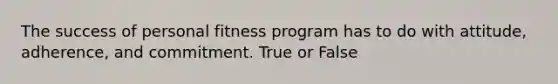 The success of personal fitness program has to do with attitude, adherence, and commitment. True or False