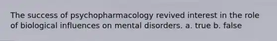 The success of psychopharmacology revived interest in the role of biological influences on mental disorders. a. true b. false