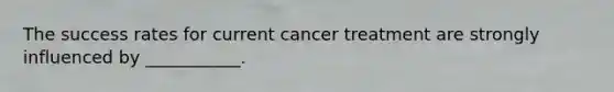 The success rates for current cancer treatment are strongly influenced by ___________.