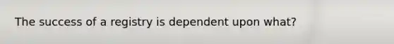 The success of a registry is dependent upon what?