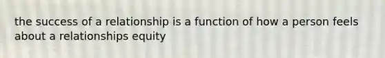 the success of a relationship is a function of how a person feels about a relationships equity