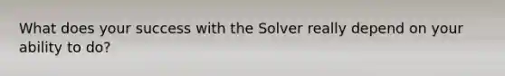 What does your success with the Solver really depend on your ability to do?