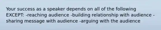 Your success as a speaker depends on all of the following EXCEPT: -reaching audience -building relationship with audience -sharing message with audience -arguing with the audience