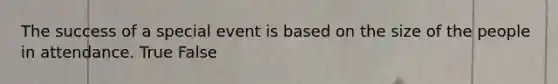 The success of a special event is based on the size of the people in attendance. True False