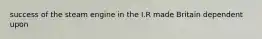 success of the steam engine in the I.R made Britain dependent upon