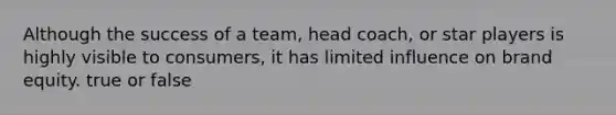 Although the success of a team, head coach, or star players is highly visible to consumers, it has limited influence on brand equity. true or false