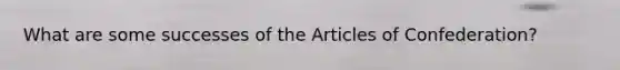 What are some successes of <a href='https://www.questionai.com/knowledge/k5NDraRCFC-the-articles-of-confederation' class='anchor-knowledge'>the articles of confederation</a>?