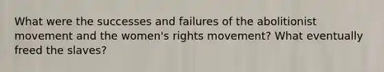 What were the successes and failures of the abolitionist movement and the women's rights movement? What eventually freed the slaves?