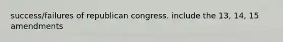 success/failures of republican congress. include the 13, 14, 15 amendments