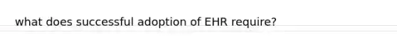 what does successful adoption of EHR require?