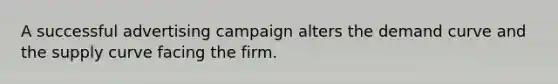 A successful advertising campaign alters the demand curve and the supply curve facing the firm.