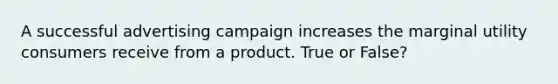 A successful advertising campaign increases the marginal utility consumers receive from a product. True or False?