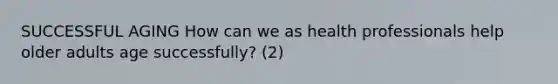 SUCCESSFUL AGING How can we as health professionals help older adults age successfully? (2)