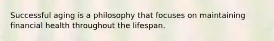 Successful aging is a philosophy that focuses on maintaining ﬁnancial health throughout the lifespan.