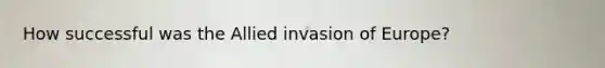 How successful was the Allied invasion of Europe?