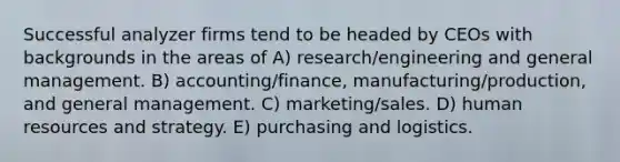 Successful analyzer firms tend to be headed by CEOs with backgrounds in the areas of A) research/engineering and general management. B) accounting/finance, manufacturing/production, and general management. C) marketing/sales. D) human resources and strategy. E) purchasing and logistics.