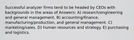 Successful analyzer firms tend to be headed by CEOs with backgrounds in the areas of Answers: A) research/engineering and general management. B) accounting/finance, manufacturing/production, and general management. C) marketing/sales. D) human resources and strategy. E) purchasing and logistics.