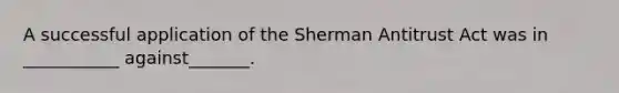 A successful application of the Sherman Antitrust Act was in ___________ against_______.