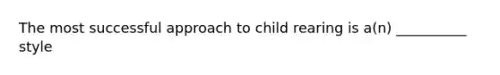 The most successful approach to child rearing is a(n) __________ style