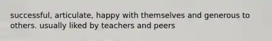 successful, articulate, happy with themselves and generous to others. usually liked by teachers and peers