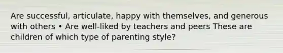 Are successful, articulate, happy with themselves, and generous with others • Are well-liked by teachers and peers These are children of which type of parenting style?