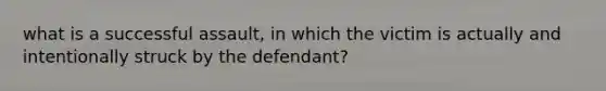 what is a successful assault, in which the victim is actually and intentionally struck by the defendant?