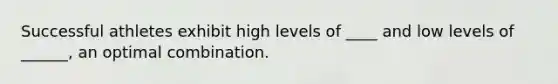 Successful athletes exhibit high levels of ____ and low levels of ______, an optimal combination.