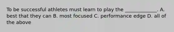 To be successful athletes must learn to play the _____________. A. best that they can B. most focused C. performance edge D. all of the above