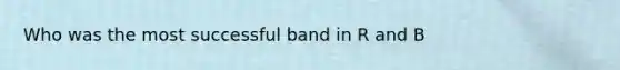 Who was the most successful band in R and B