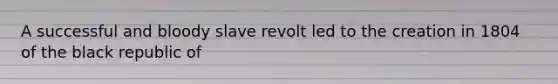 A successful and bloody slave revolt led to the creation in 1804 of the black republic of