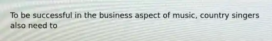 To be successful in the business aspect of music, country singers also need to