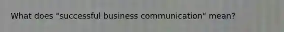 What does "successful business communication" mean?