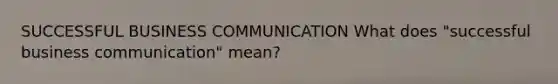 SUCCESSFUL BUSINESS COMMUNICATION What does "successful business communication" mean?