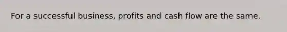 For a successful business, profits and cash flow are the same.