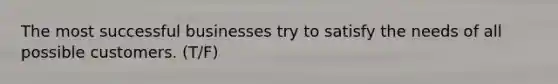 The most successful businesses try to satisfy the needs of all possible customers. (T/F)