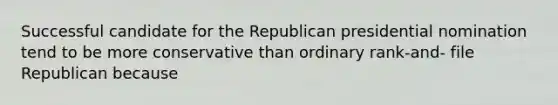 Successful candidate for the Republican presidential nomination tend to be more conservative than ordinary rank-and- file Republican because