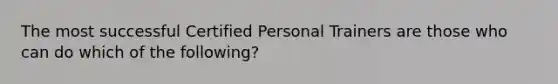 The most successful Certified Personal Trainers are those who can do which of the following?