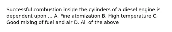 Successful combustion inside the cylinders of a diesel engine is dependent upon ... A. Fine atomization B. High temperature C. Good mixing of fuel and air D. All of the above