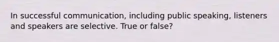 In successful communication, including public speaking, listeners and speakers are selective. True or false?