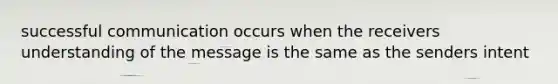 successful communication occurs when the receivers understanding of the message is the same as the senders intent