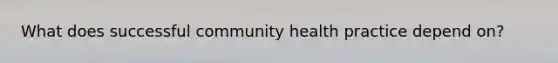 What does successful community health practice depend on?