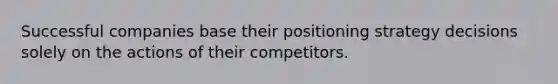 Successful companies base their positioning strategy decisions solely on the actions of their competitors.