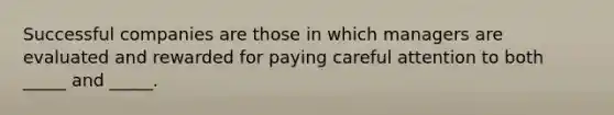 Successful companies are those in which managers are evaluated and rewarded for paying careful attention to both _____ and _____.