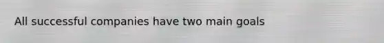 All successful companies have two main goals