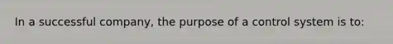 In a successful company, the purpose of a control system is to: