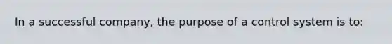 ​In a successful company, the purpose of a control system is to: