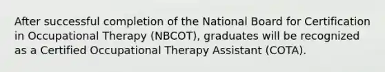 After successful completion of the National Board for Certification in Occupational Therapy (NBCOT), graduates will be recognized as a Certified Occupational Therapy Assistant (COTA).