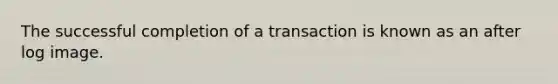 The successful completion of a transaction is known as an after log image.