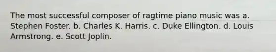 The most successful composer of ragtime piano music was a. Stephen Foster. b. Charles K. Harris. c. Duke Ellington. d. Louis Armstrong. e. Scott Joplin.